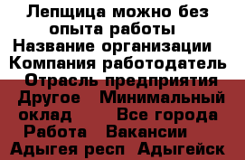 Лепщица-можно без опыта работы › Название организации ­ Компания-работодатель › Отрасль предприятия ­ Другое › Минимальный оклад ­ 1 - Все города Работа » Вакансии   . Адыгея респ.,Адыгейск г.